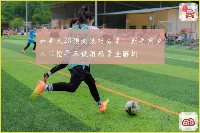 加拿大28预测技巧分享：新手用户入门指导及使用场景全解析