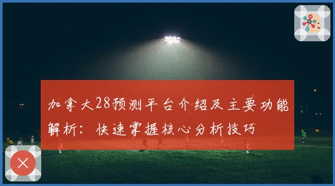 加拿大28预测平台介绍及主要功能解析：快速掌握核心分析技巧