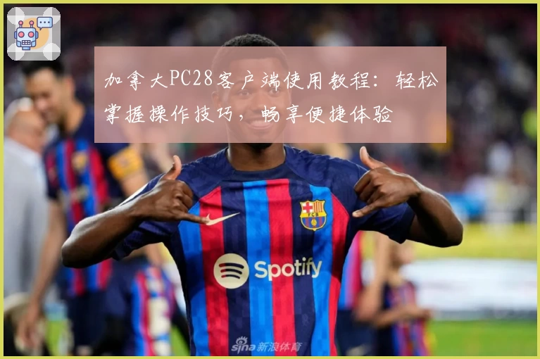 加拿大PC28客户端使用教程:轻松掌握操作技巧,畅享便捷体验