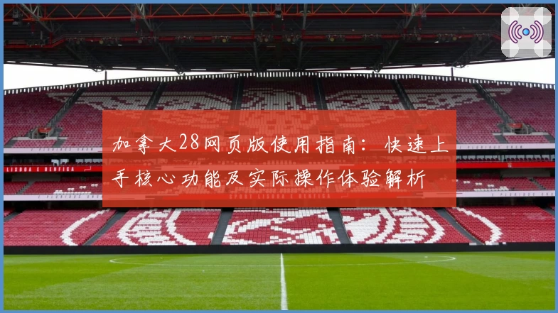 加拿大28网页版使用指南：快速上手核心功能及实际操作体验解析