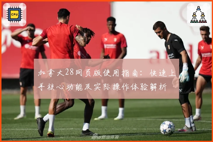 加拿大28网页版使用指南：快速上手核心功能及实际操作体验解析