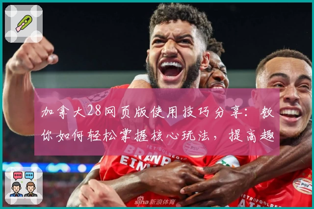 加拿大28网页版使用技巧分享：教你如何轻松掌握核心玩法，提高趣味体验