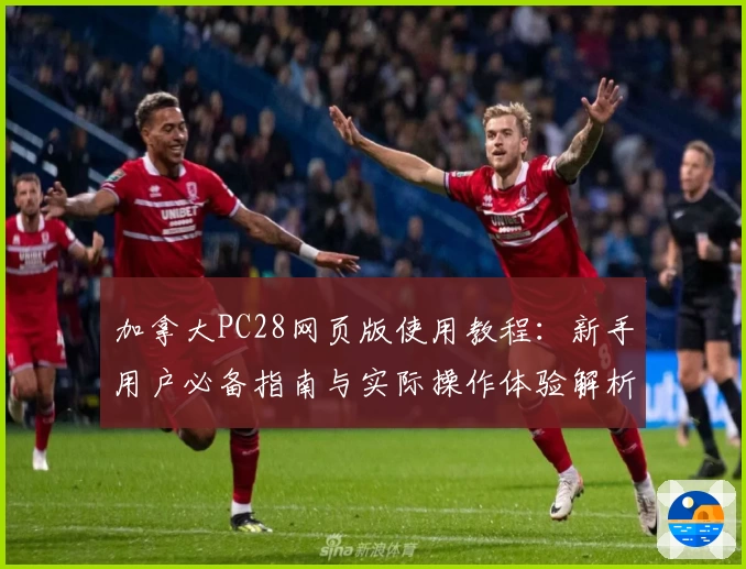 加拿大PC28网页版使用教程：新手用户必备指南与实际操作体验解析