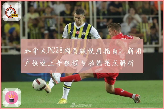 加拿大PC28网页版使用指南:新用户快速上手教程与功能亮点解析