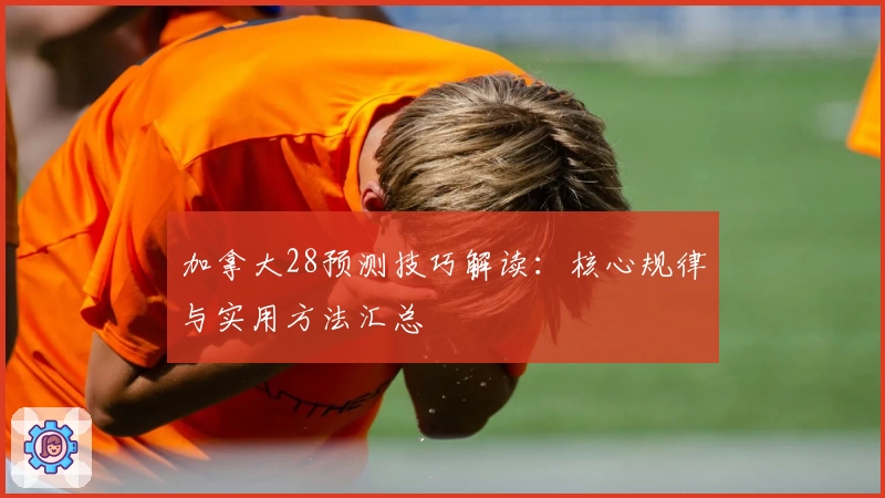 加拿大28预测技巧解读：核心规律与实用方法汇总