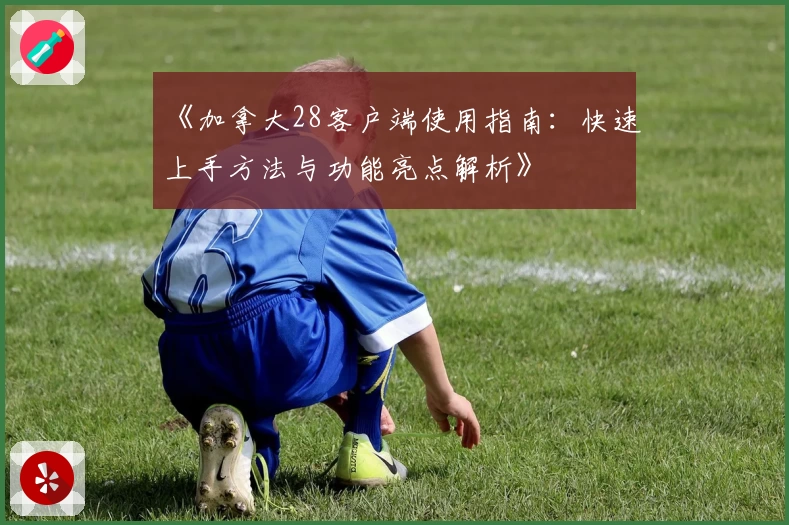 《加拿大28客户端使用指南：快速上手方法与功能亮点解析》