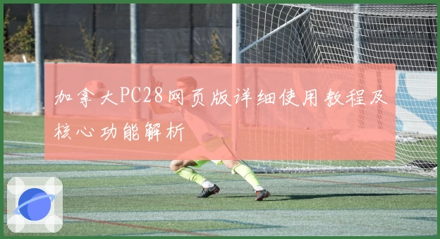 加拿大PC28网页版详细使用教程及核心功能解析