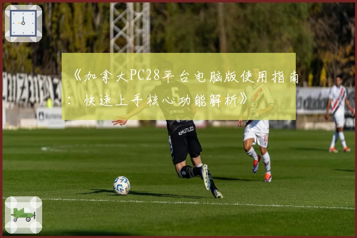 《加拿大PC28平台电脑版使用指南：快速上手核心功能解析》