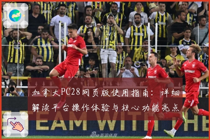 加拿大PC28网页版使用指南：详细解读平台操作体验与核心功能亮点