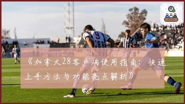 《加拿大28客户端使用指南：快速上手方法与功能亮点解析》