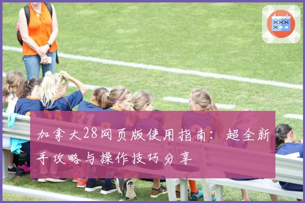 加拿大28网页版使用指南：超全新手攻略与操作技巧分享