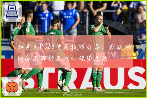 加拿大PC28使用技巧分享：新版功能亮点解析及核心优势总结