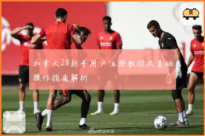 加拿大28新手用户注册教程及基础操作指南解析