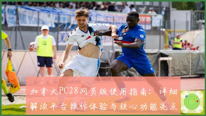 加拿大PC28网页版使用指南：详细解读平台操作体验与核心功能亮点