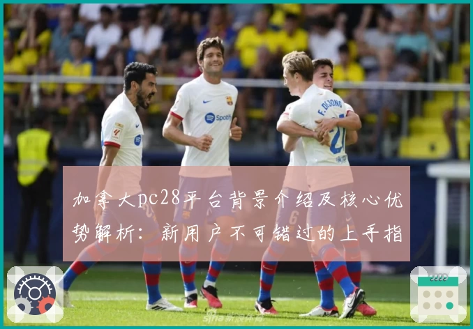 加拿大pc28平台背景介绍及核心优势解析：新用户不可错过的上手指南