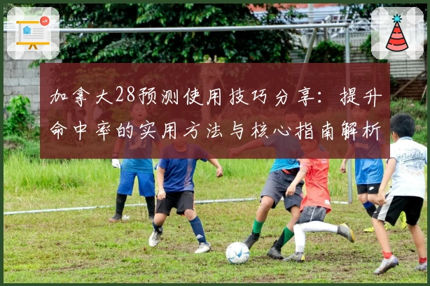 加拿大28预测使用技巧分享：提升命中率的实用方法与核心指南解析