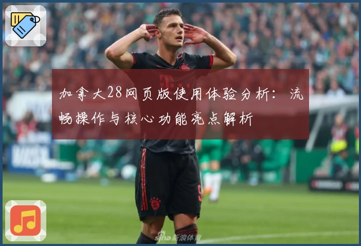 加拿大28网页版使用体验分析：流畅操作与核心功能亮点解析