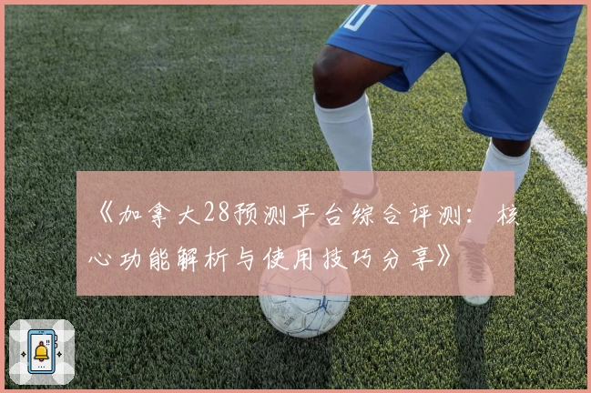 《加拿大28预测平台综合评测:核心功能解析与使用技巧分享》