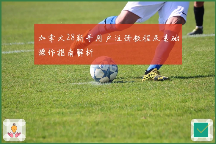 加拿大28新手用户注册教程及基础操作指南解析