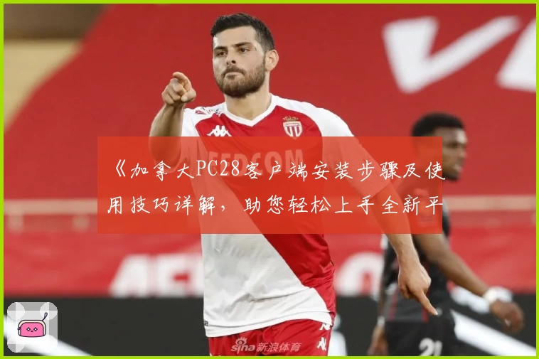 《加拿大PC28客户端安装步骤及使用技巧详解，助您轻松上手全新平台》