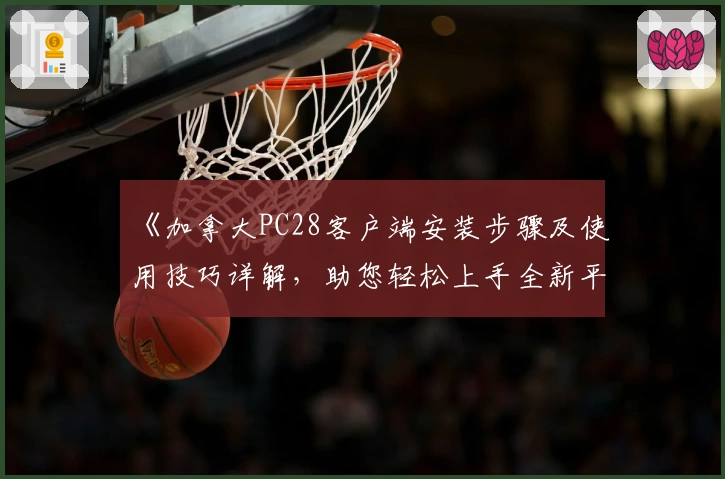 《加拿大PC28客户端安装步骤及使用技巧详解，助您轻松上手全新平台》