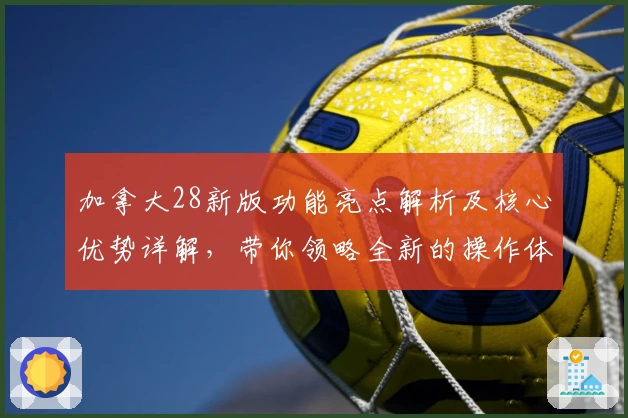 加拿大28新版功能亮点解析及核心优势详解，带你领略全新的操作体验